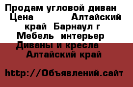 Продам угловой диван  › Цена ­ 5 000 - Алтайский край, Барнаул г. Мебель, интерьер » Диваны и кресла   . Алтайский край